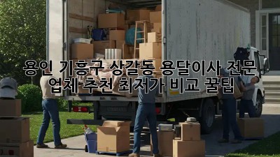 용인 기흥구 상갈동 용달이사 전문 업체 추천💖 최저가 비교 꿀팁!